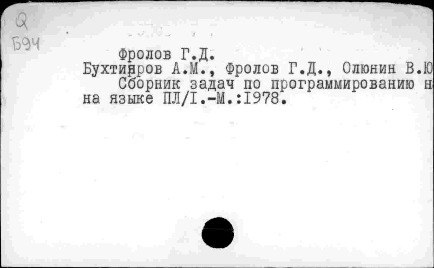 ﻿Фролов Г.Д.
Бухтирров А.М., Фролов Г.Д., Олюнин В.Ю Сборник задач по программированию н на языке ПЛ/1.-М.:1978.